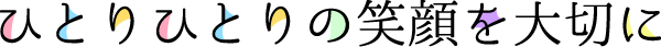 ひとりひとりの笑顔を大切に